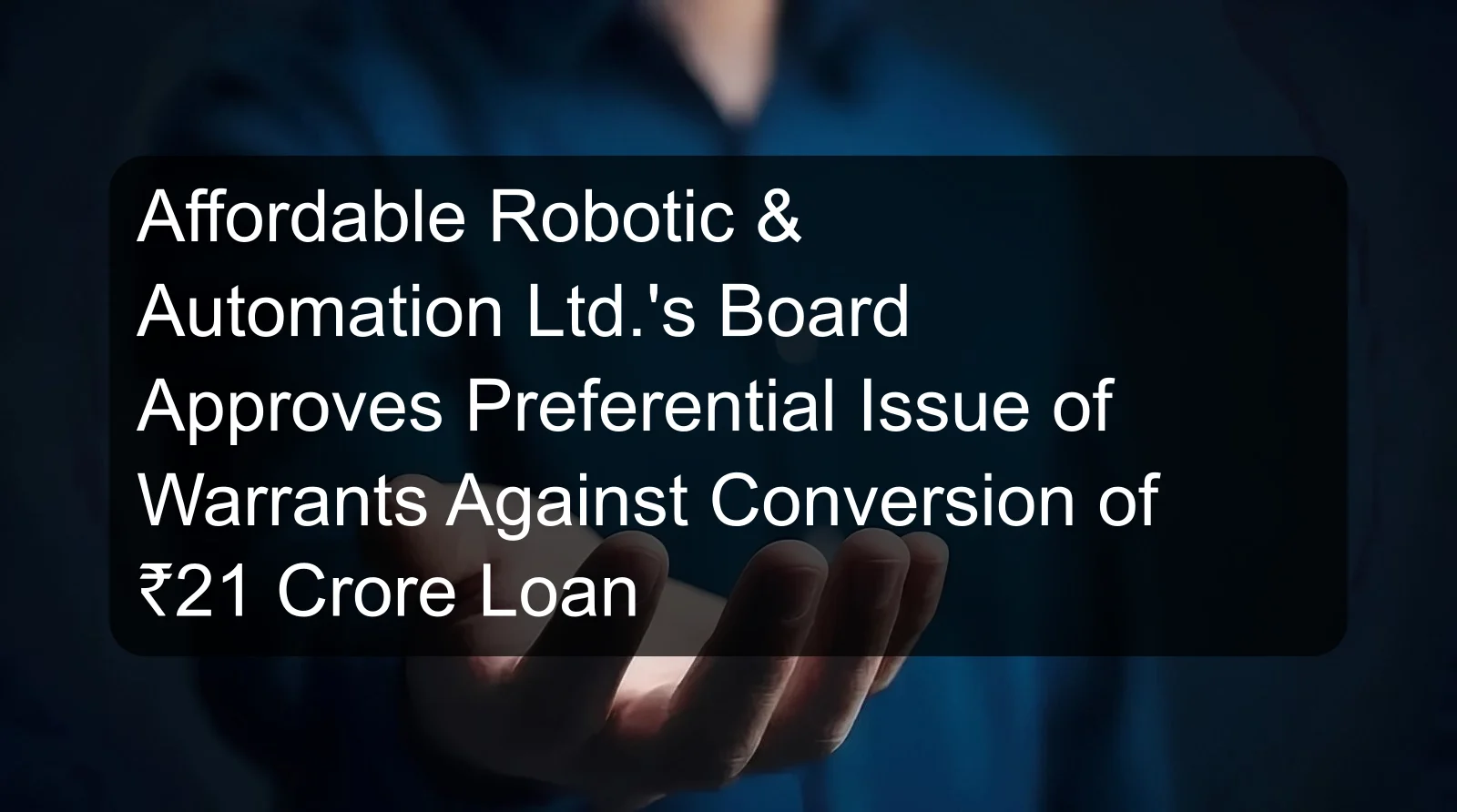 Affordable Robotic & Automation Ltd.'s Board Approves Preferential Issue of Warrants Against Conversion of ₹21 Crore Loan Affordable Robotic & Automation Ltd.'s Board Approves Preferential Issue of Warrants Against Conversion of ₹21 Crore Loan