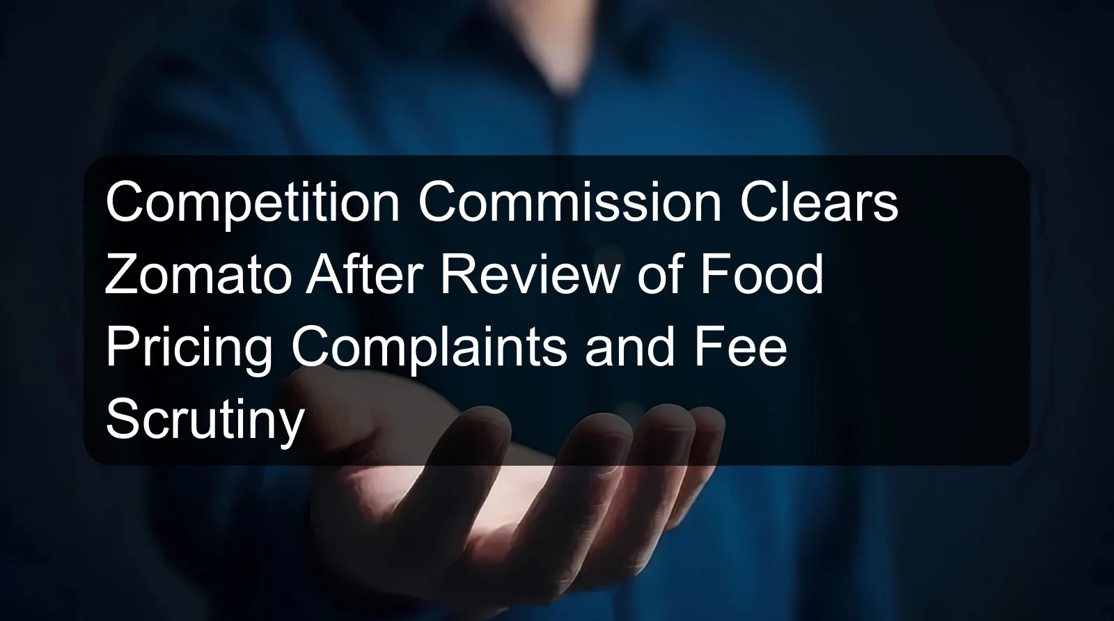 Competition Commission Clears Zomato After Review of Food Pricing Complaints and Fee Scrutiny Competition Commission Clears Zomato After Review of Food Pricing Complaints and Fee Scrutiny