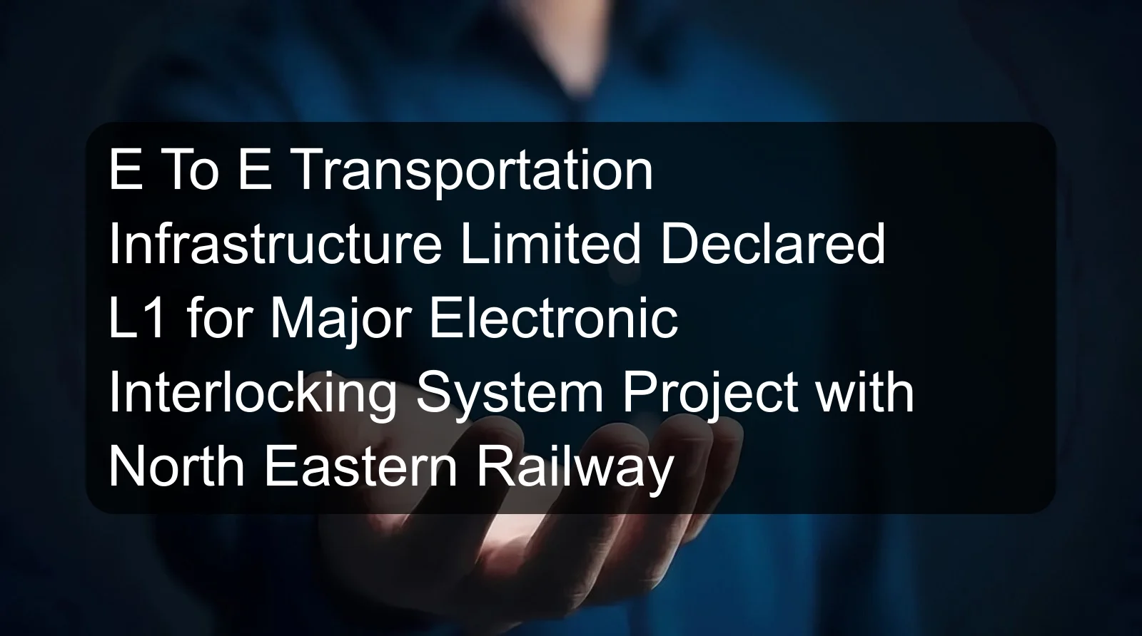 E To E Transportation Infrastructure Limited Declared L1 for Major Electronic Interlocking System Project with North Eastern Railway E To E Transportation Infrastructure Limited Declared L1 for Major Electronic Interlocking System Project with North Eastern Railway