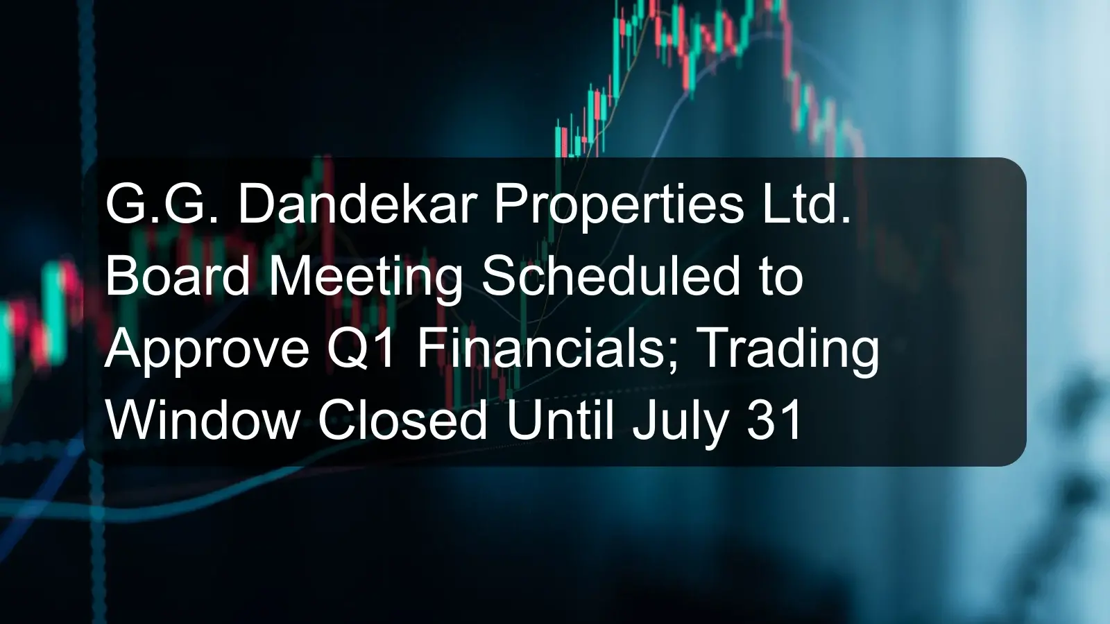 G.G. Dandekar Properties Ltd. Board Meeting Scheduled to Approve Q1 Financials; Trading Window Closed Until July 31 G.G. Dandekar Properties Ltd. Board Meeting Scheduled to Approve Q1 Financials; Trading Window Closed Until July 31
