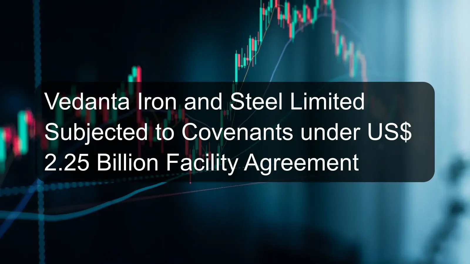 Vedanta Iron and Steel Limited Subjected to Covenants under US$ 2.25 Billion Facility Agreement Vedanta Iron and Steel Limited Subjected to Covenants under US$ 2.25 Billion Facility Agreement
