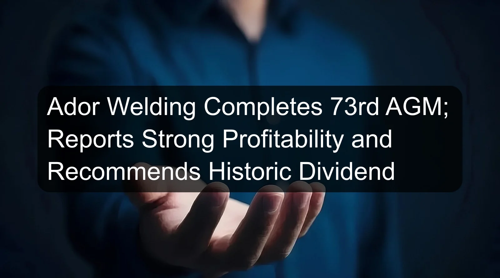 Ador Welding Completes 73rd AGM; Reports Strong Profitability and Recommends Historic Dividend Ador Welding Completes 73rd AGM; Reports Strong Profitability and Recommends Historic Dividend
