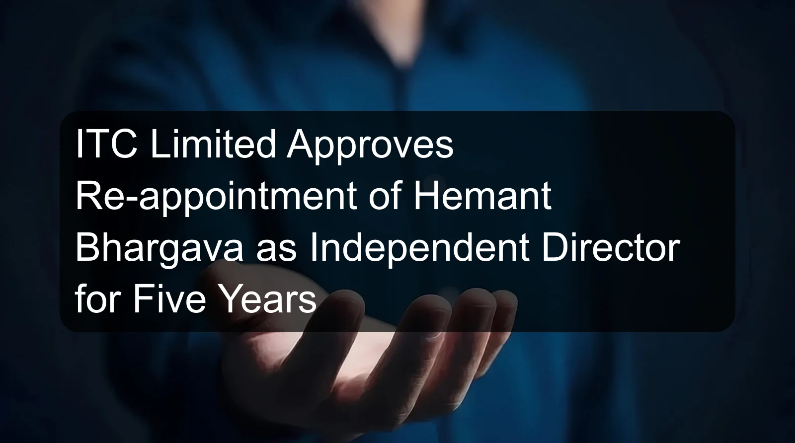 ITC Limited Approves Re-appointment of Hemant Bhargava as Independent Director for Five Years ITC Limited Approves Re-appointment of Hemant Bhargava as Independent Director for Five Years