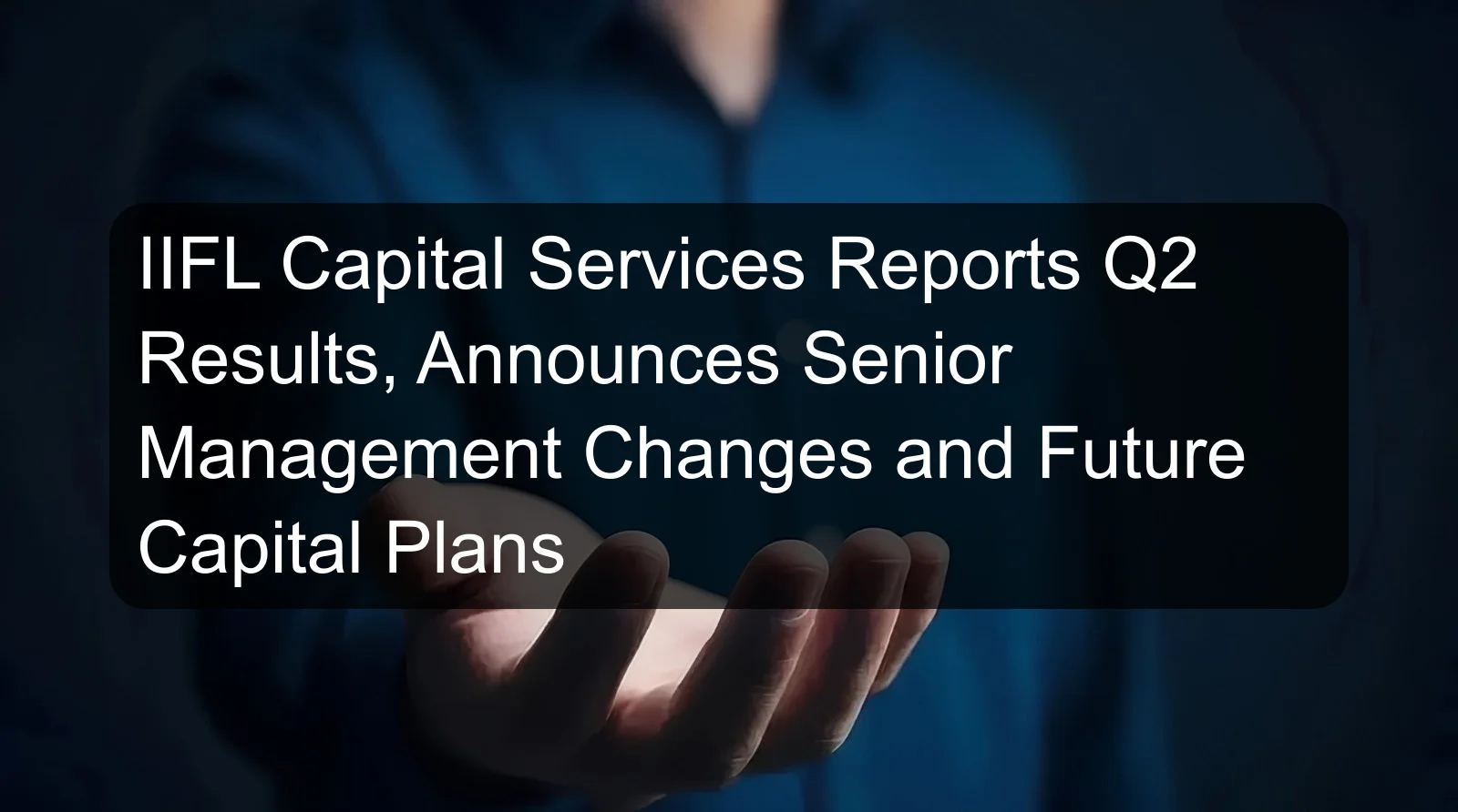 IIFL Capital Services Reports Q2 Results, Announces Senior Management Changes and Future Capital Plans IIFL Capital Services Reports Q2 Results, Announces Senior Management Changes and Future Capital Plans