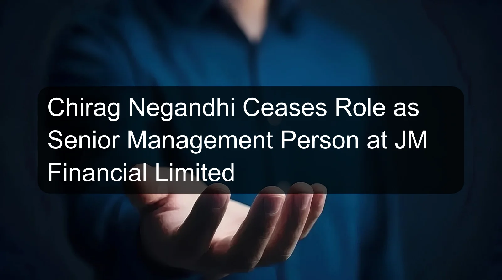 Chirag Negandhi Ceases Role as Senior Management Person at JM Financial Limited Chirag Negandhi Ceases Role as Senior Management Person at JM Financial Limited