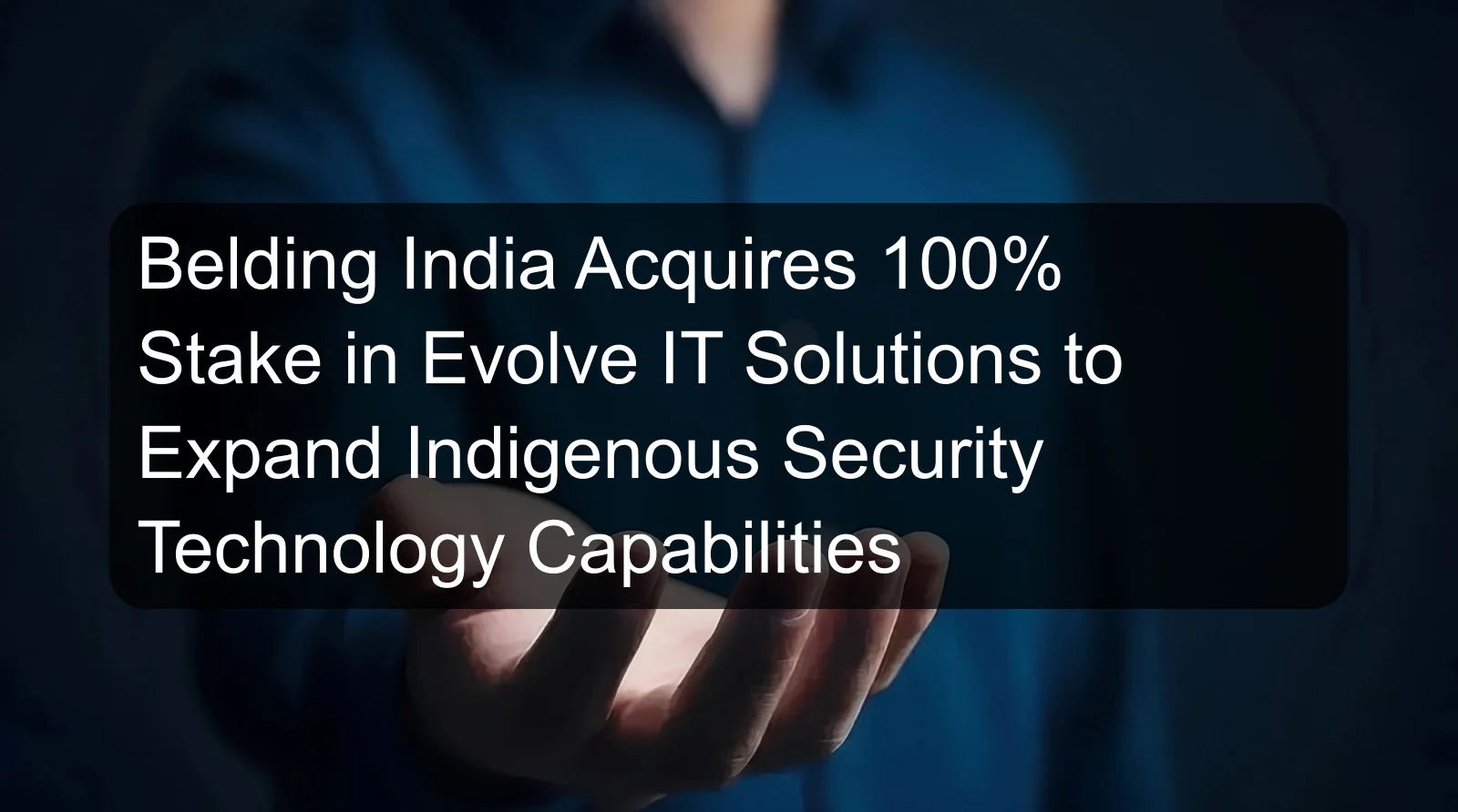 Belding India Acquires 100% Stake in Evolve IT Solutions to Expand Indigenous Security Technology Capabilities Belding India Acquires 100% Stake in Evolve IT Solutions to Expand Indigenous Security Technology Capabilities