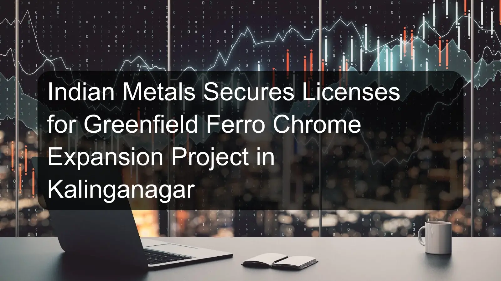 Indian Metals Secures Licenses for Greenfield Ferro Chrome Expansion Project in Kalinganagar Indian Metals Secures Licenses for Greenfield Ferro Chrome Expansion Project in Kalinganagar