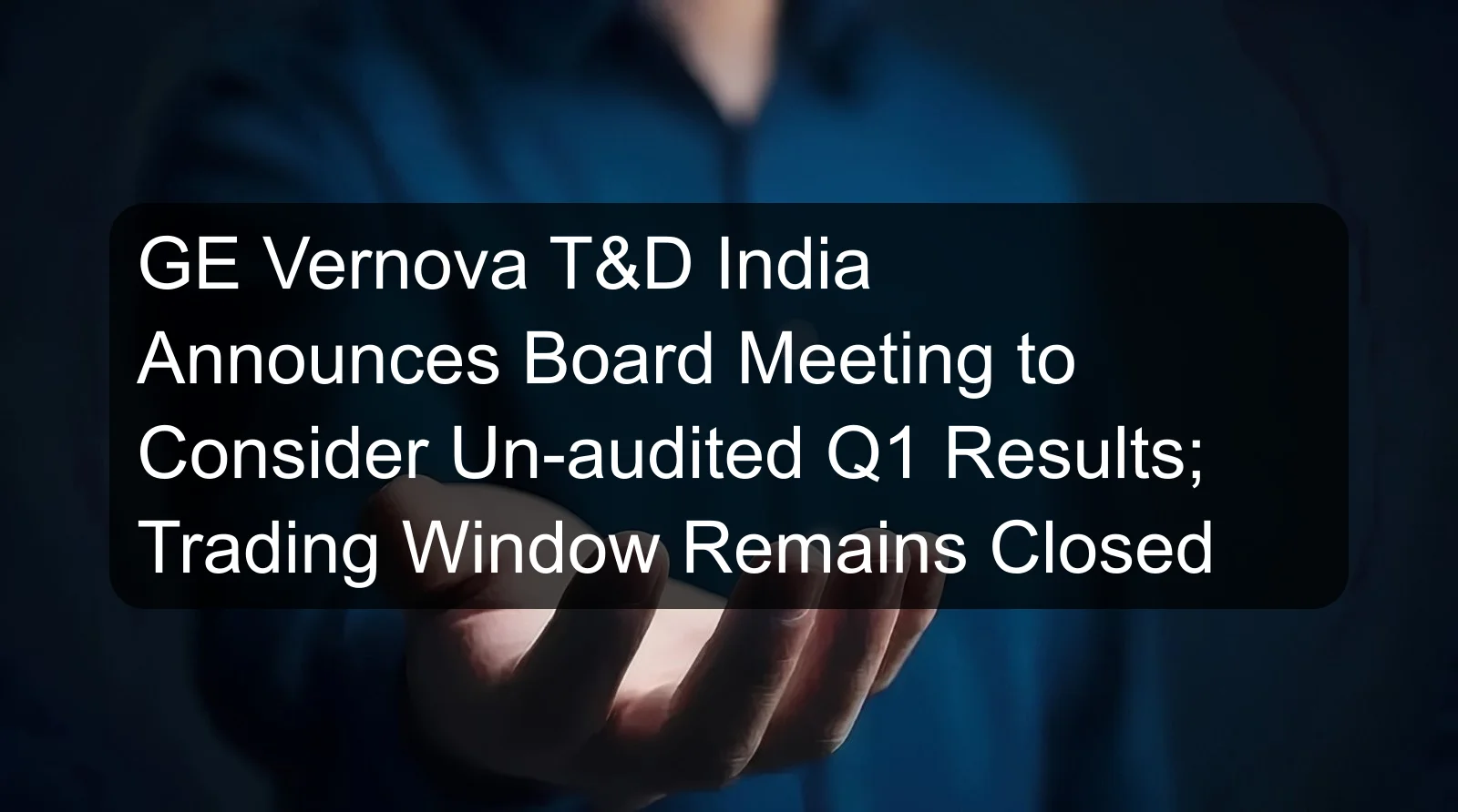 GE Vernova T&D India Announces Board Meeting to Consider Un-audited Q1 Results; Trading Window Remains Closed
