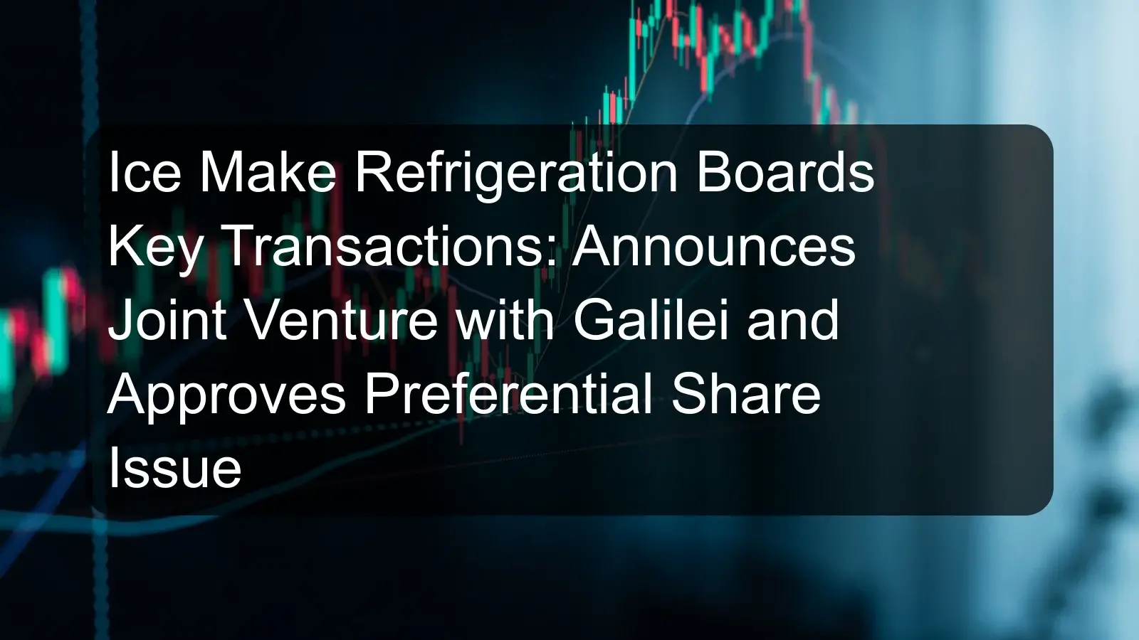 Ice Make Refrigeration Boards Key Transactions: Announces Joint Venture with Galilei and Approves Preferential Share Issue Ice Make Refrigeration Boards Key Transactions: Announces Joint Venture with Galilei and Approves Preferential Share Issue