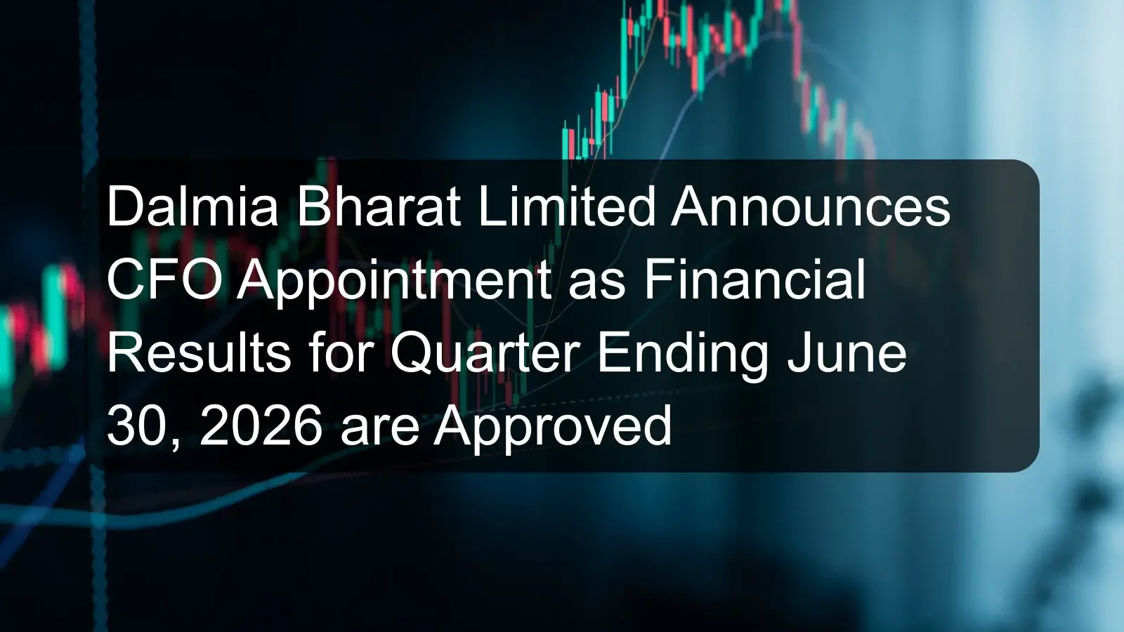 Dalmia Bharat Limited Announces CFO Appointment as Financial Results for Quarter Ending June 30, 2026 are Approved