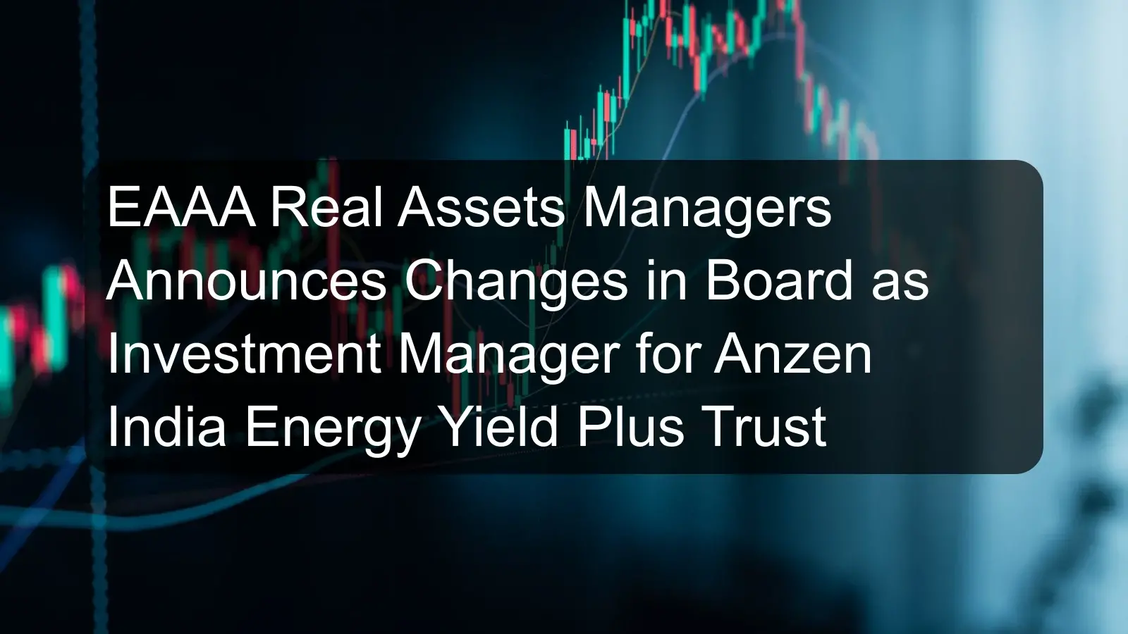 EAAA Real Assets Managers Announces Changes in Board as Investment Manager for Anzen India Energy Yield Plus Trust EAAA Real Assets Managers Announces Changes in Board as Investment Manager for Anzen India Energy Yield Plus Trust