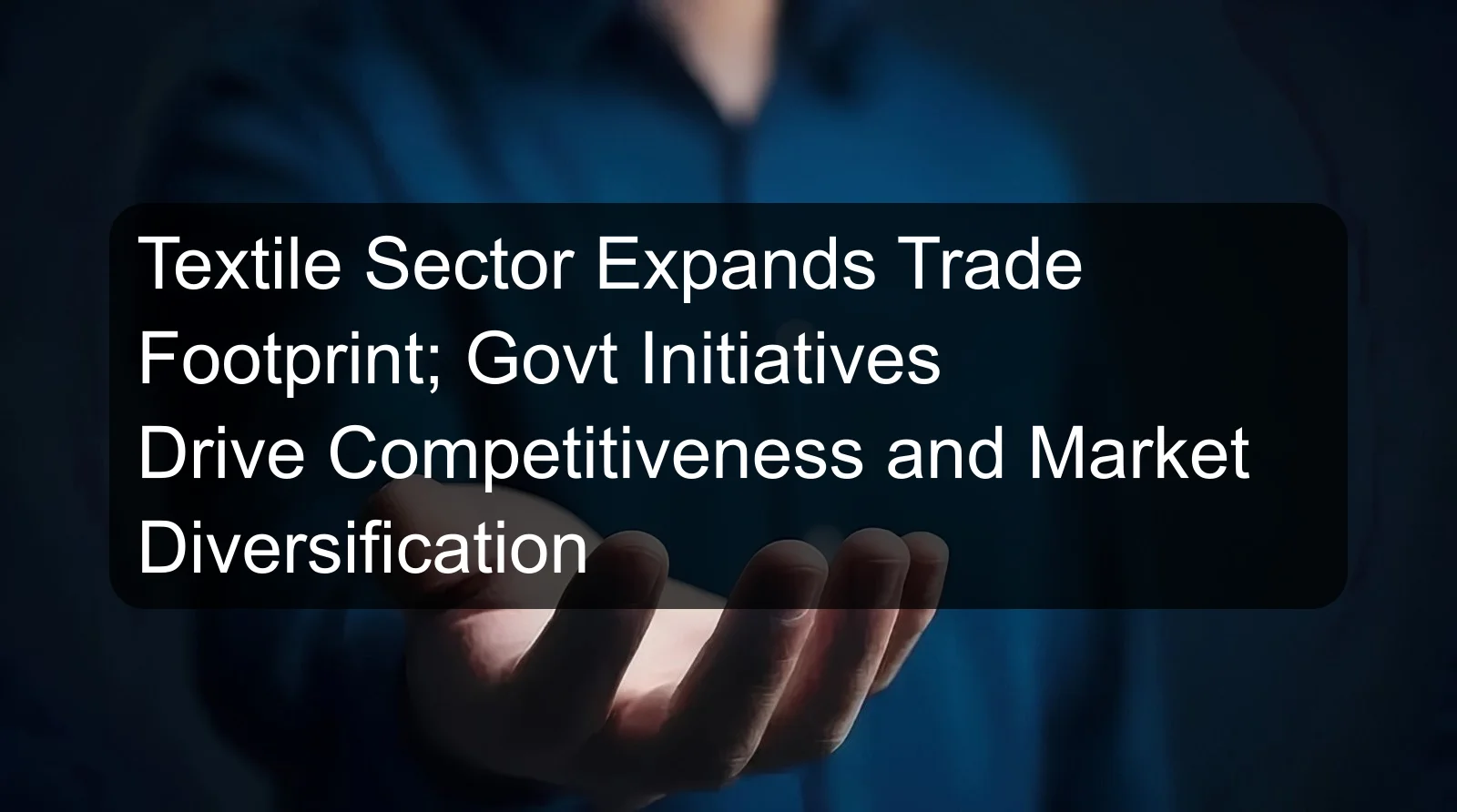 Textile Sector Expands Trade Footprint; Govt Initiatives Drive Competitiveness and Market Diversification