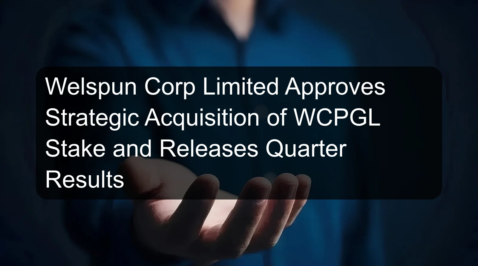 Welspun Corp Limited Approves Strategic Acquisition of WCPGL Stake and Releases Quarter Results
