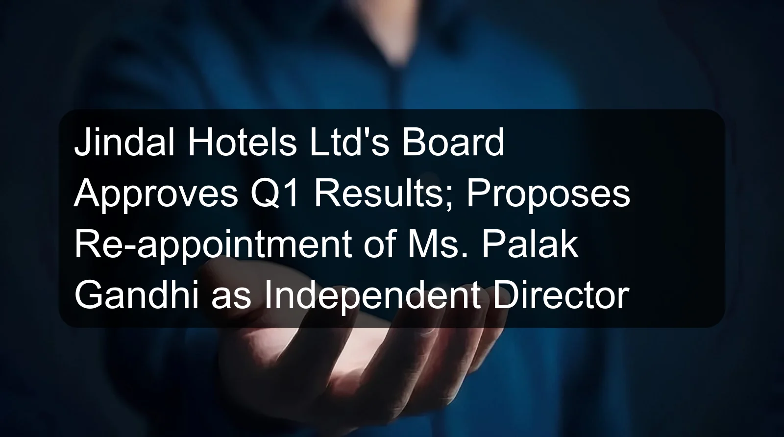 Jindal Hotels Ltd's Board Approves Q1 Results; Proposes Re-appointment of Ms. Palak Gandhi as Independent Director