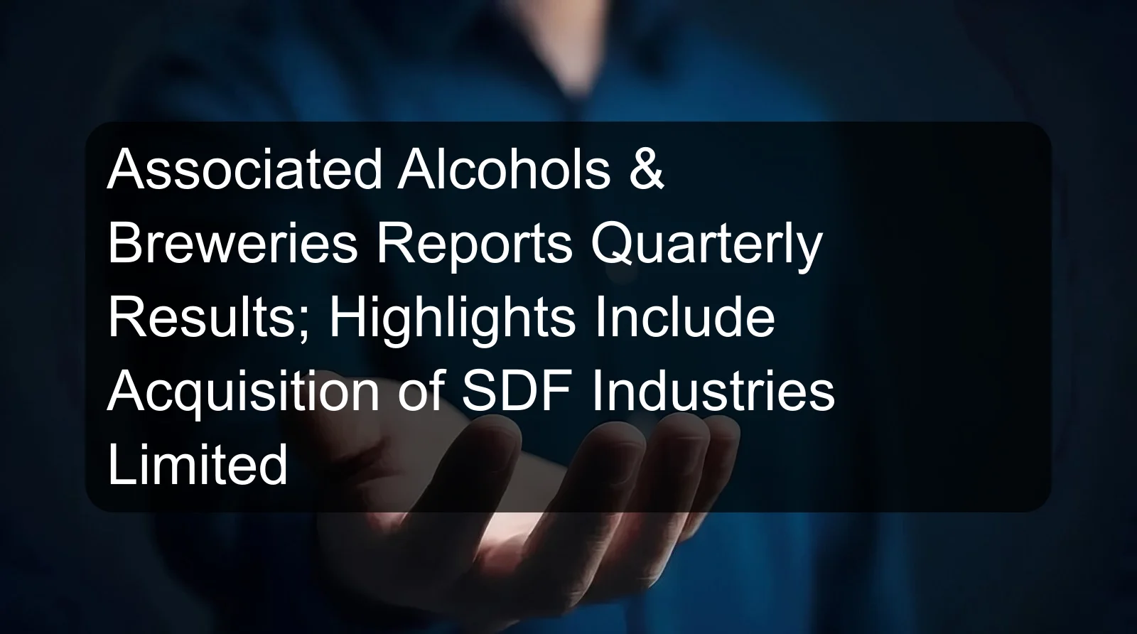 Associated Alcohols & Breweries Reports Quarterly Results; Highlights Include Acquisition of SDF Industries Limited Associated Alcohols & Breweries Reports Quarterly Results; Highlights Include Acquisition of SDF Industries Limited