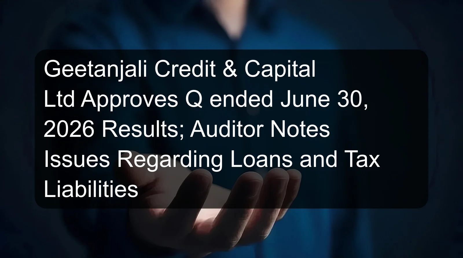 Geetanjali Credit & Capital Ltd Approves Q ended June 30, 2026 Results; Auditor Notes Issues Regarding Loans and Tax Liabilities Geetanjali Credit & Capital Ltd Approves Q ended June 30, 2026 Results; Auditor Notes Issues Regarding Loans and Tax Liabilities
