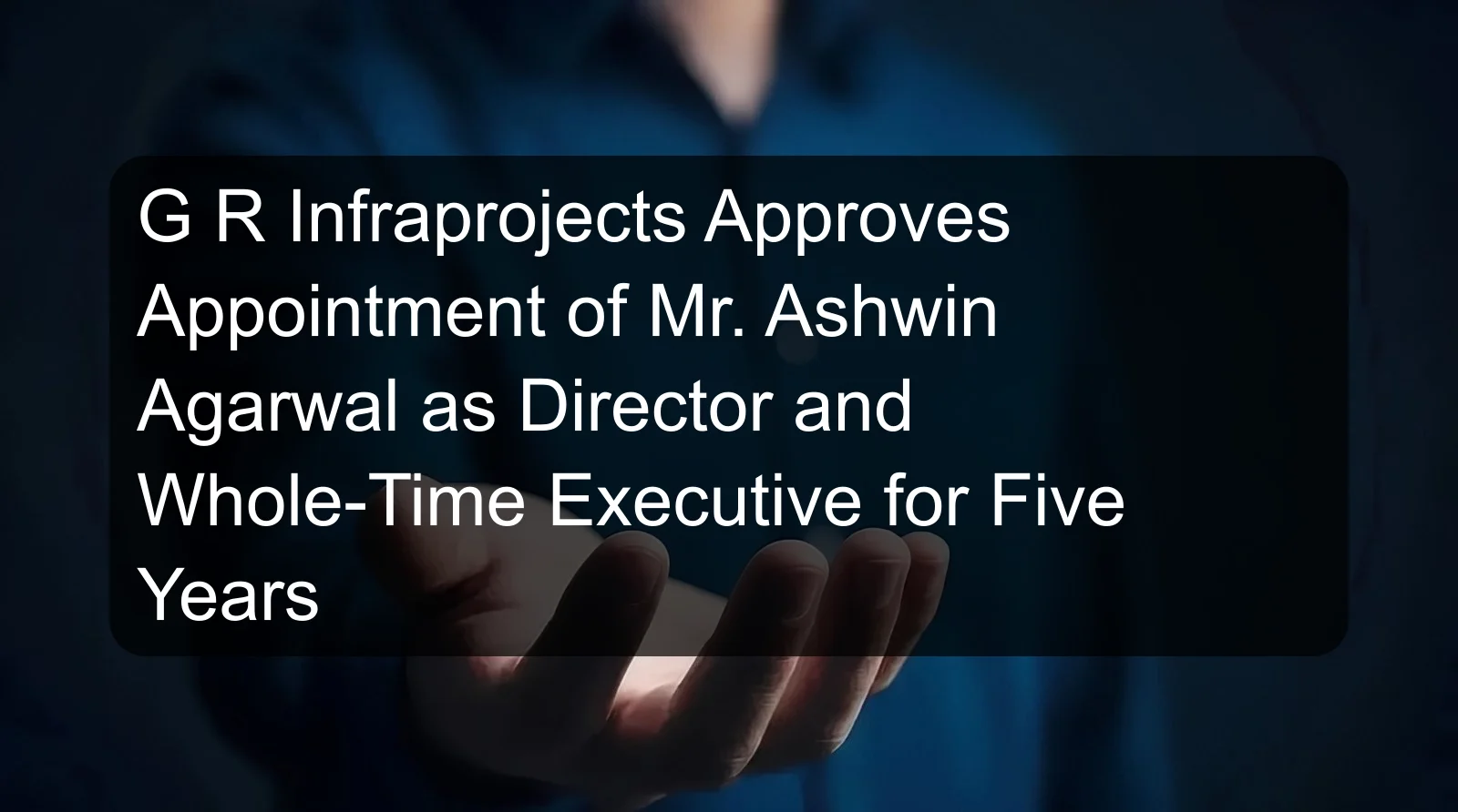 G R Infraprojects Approves Appointment of Mr. Ashwin Agarwal as Director and Whole-Time Executive for Five Years