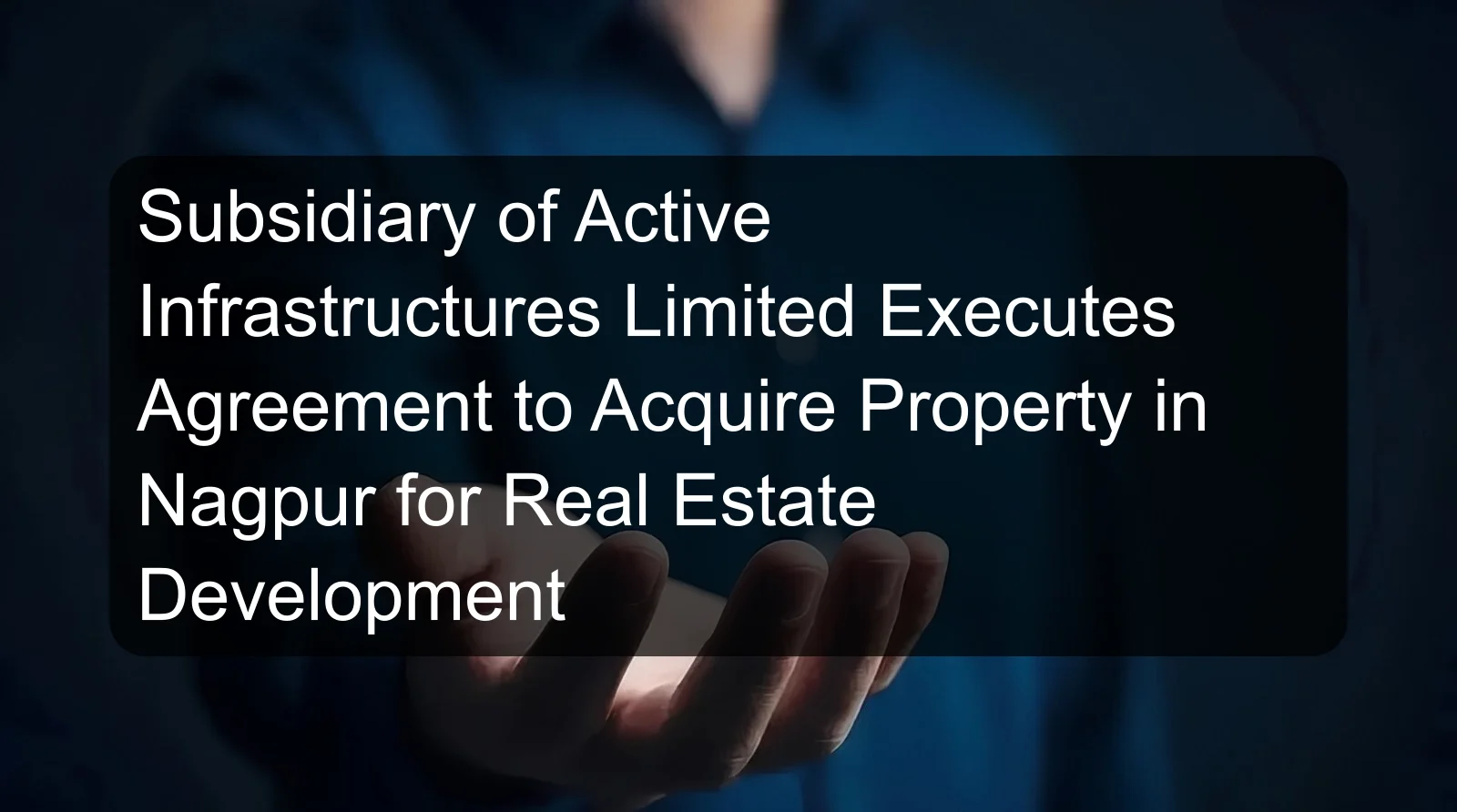 Subsidiary of Active Infrastructures Limited Executes Agreement to Acquire Property in Nagpur for Real Estate Development Subsidiary of Active Infrastructures Limited Executes Agreement to Acquire Property in Nagpur for Real Estate Development