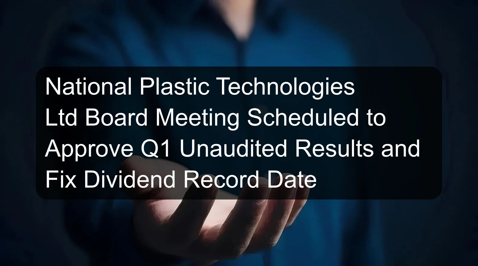 National Plastic Technologies Ltd Board Meeting Scheduled to Approve Q1 Unaudited Results and Fix Dividend Record Date National Plastic Technologies Ltd Board Meeting Scheduled to Approve Q1 Unaudited Results and Fix Dividend Record Date