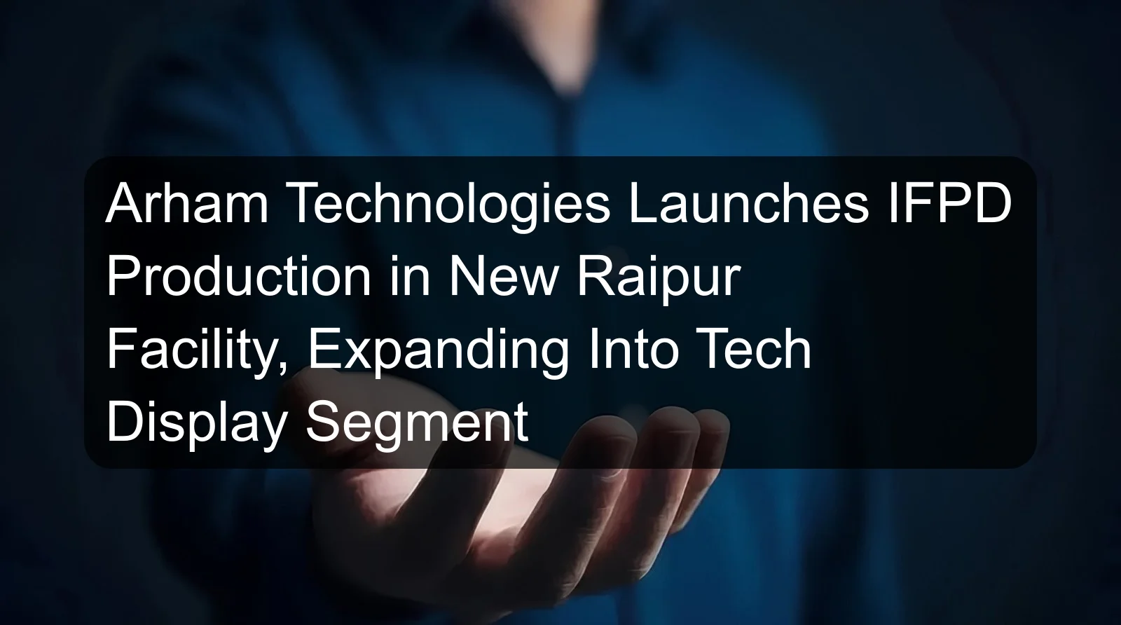 Arham Technologies Launches IFPD Production in New Raipur Facility, Expanding Into Tech Display Segment Arham Technologies Launches IFPD Production in New Raipur Facility, Expanding Into Tech Display Segment