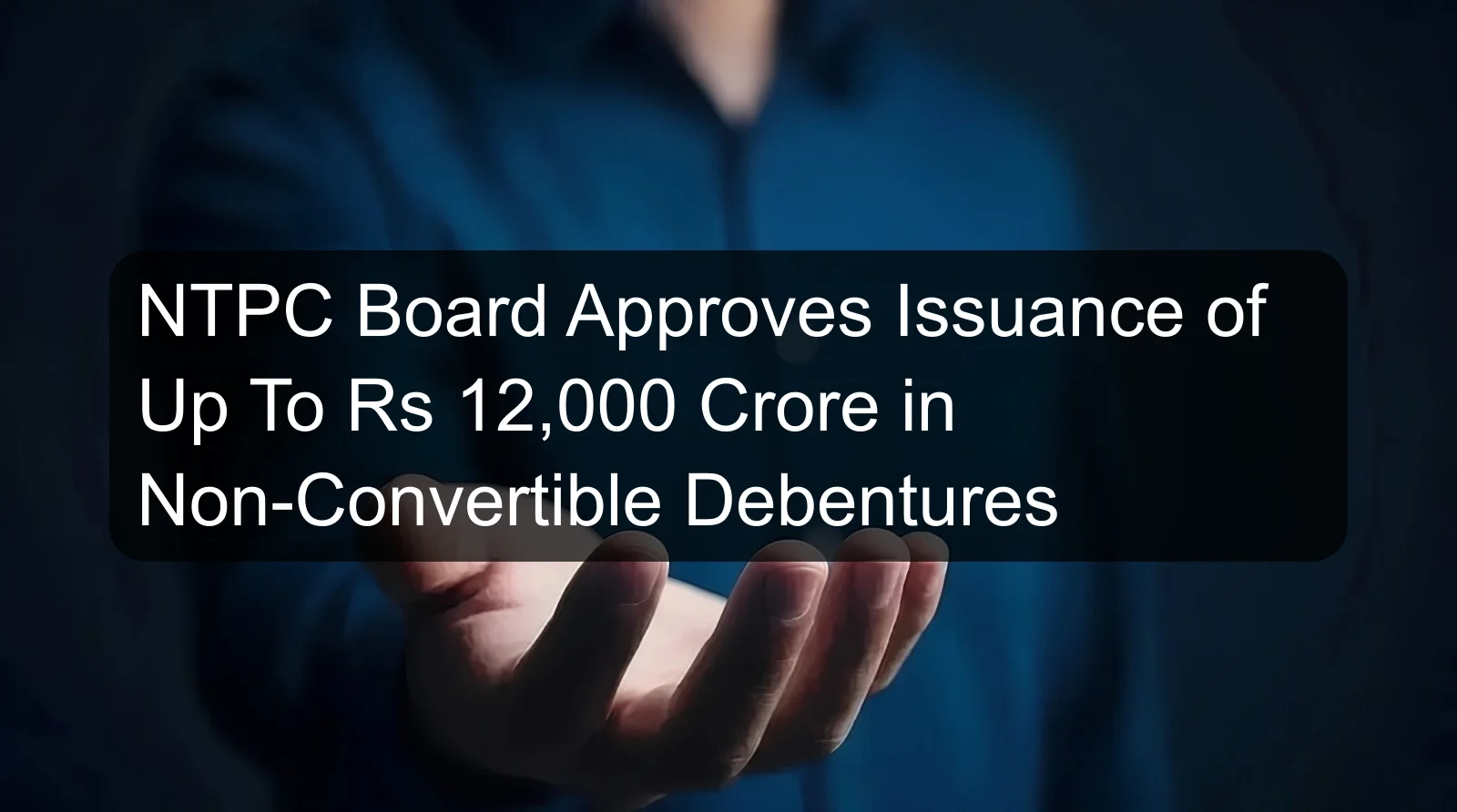 NTPC Board Approves Issuance of Up To Rs 12,000 Crore in Non-Convertible Debentures NTPC Board Approves Issuance of Up To Rs 12,000 Crore in Non-Convertible Debentures
