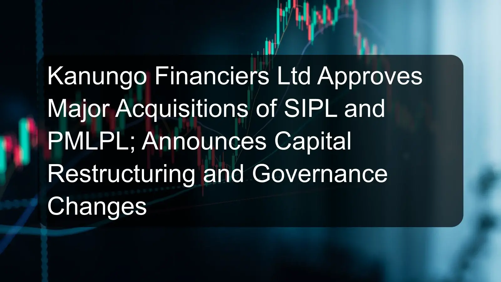 Kanungo Financiers Ltd Approves Major Acquisitions of SIPL and PMLPL; Announces Capital Restructuring and Governance Changes Kanungo Financiers Ltd Approves Major Acquisitions of SIPL and PMLPL; Announces Capital Restructuring and Governance Changes