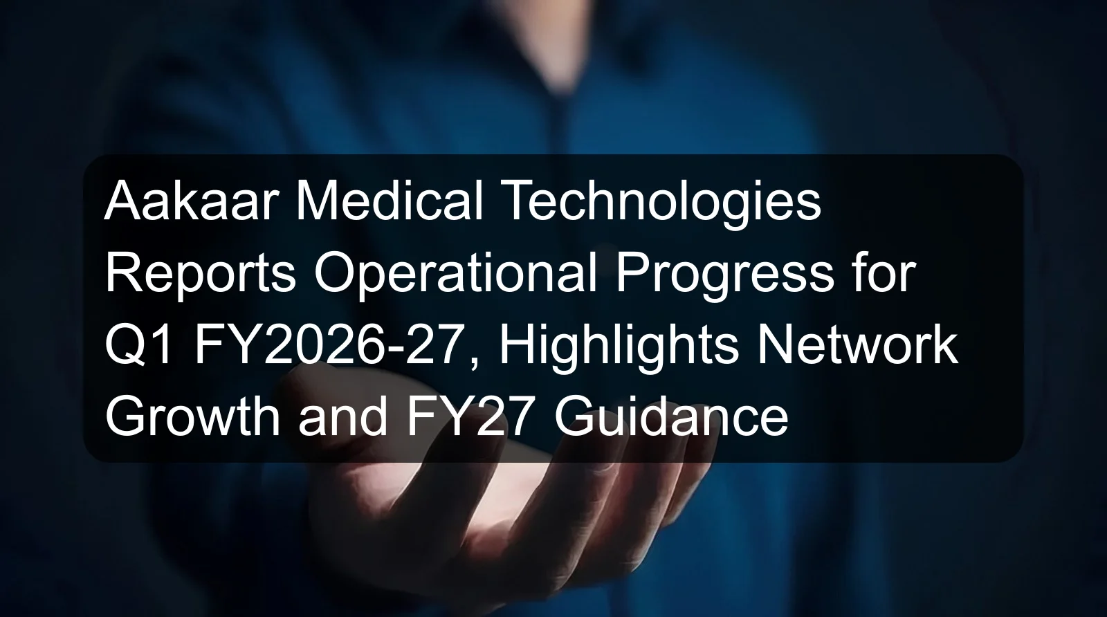 Aakaar Medical Technologies Reports Operational Progress for Q1 FY2026-27, Highlights Network Growth and FY27 Guidance