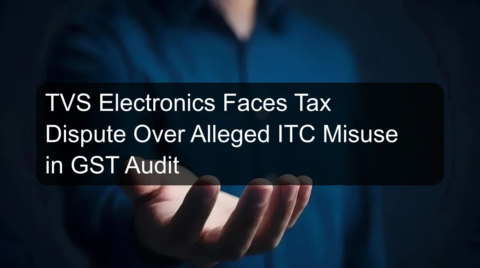 TVS Electronics Faces Tax Dispute Over Alleged ITC Misuse in GST Audit TVS Electronics Faces Tax Dispute Over Alleged ITC Misuse in GST Audit
