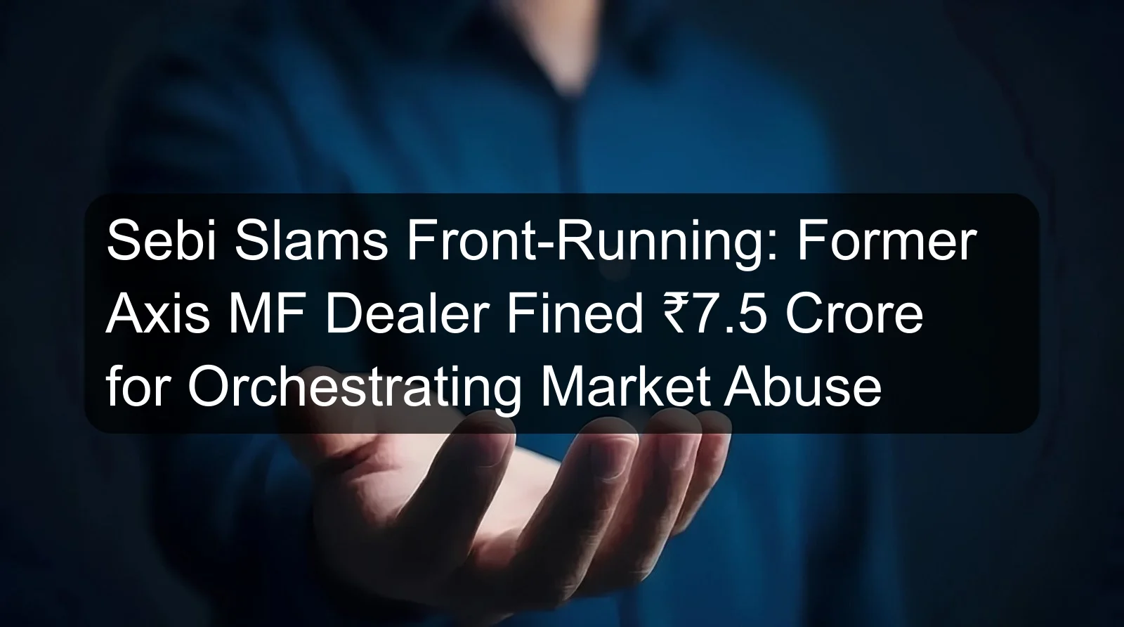 Sebi Slams Front-Running: Former Axis MF Dealer Fined ₹7.5 Crore for Orchestrating Market Abuse Sebi Slams Front-Running: Former Axis MF Dealer Fined ₹7.5 Crore for Orchestrating Market Abuse