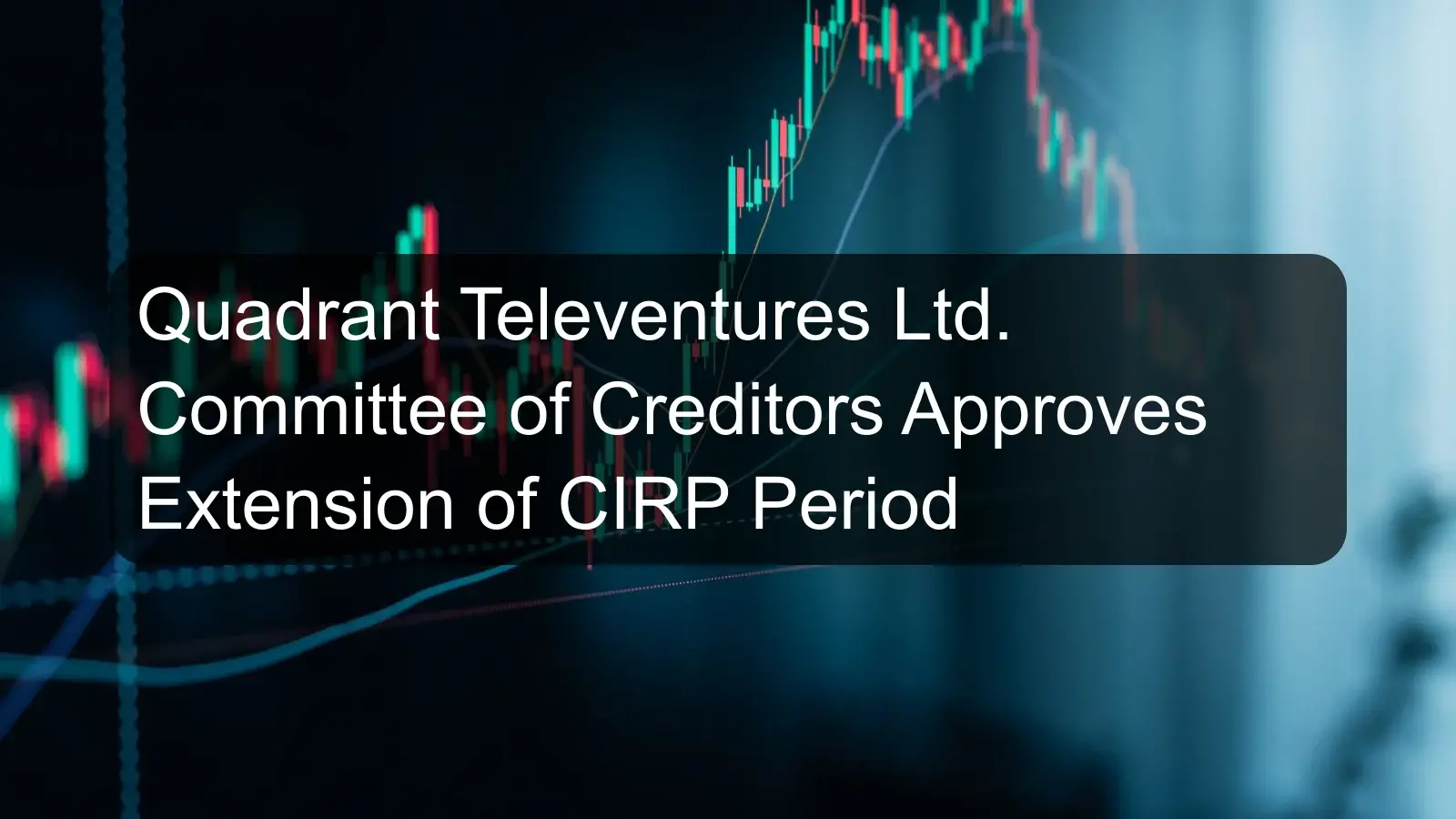 Quadrant Televentures Ltd. Committee of Creditors Approves Extension of CIRP Period Quadrant Televentures Ltd. Committee of Creditors Approves Extension of CIRP Period