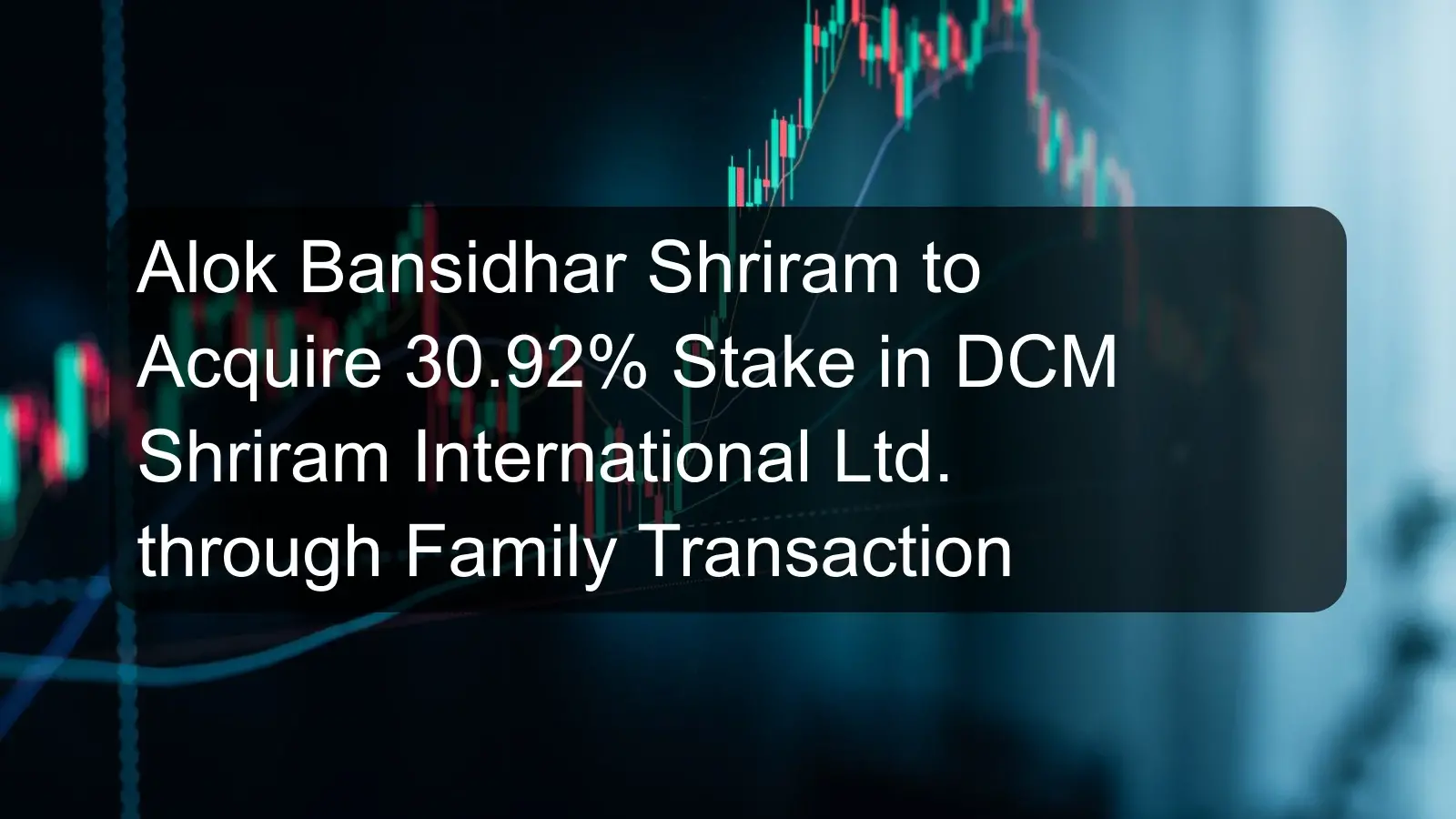 Alok Bansidhar Shriram to Acquire 30.92% Stake in DCM Shriram International Ltd. through Family Transaction