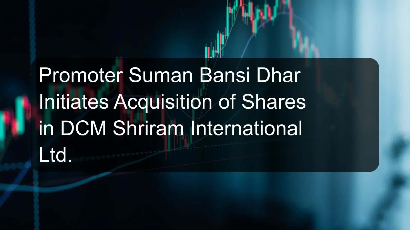 Promoter Suman Bansi Dhar Initiates Acquisition of Shares in DCM Shriram International Ltd. Promoter Suman Bansi Dhar Initiates Acquisition of Shares in DCM Shriram International Ltd.