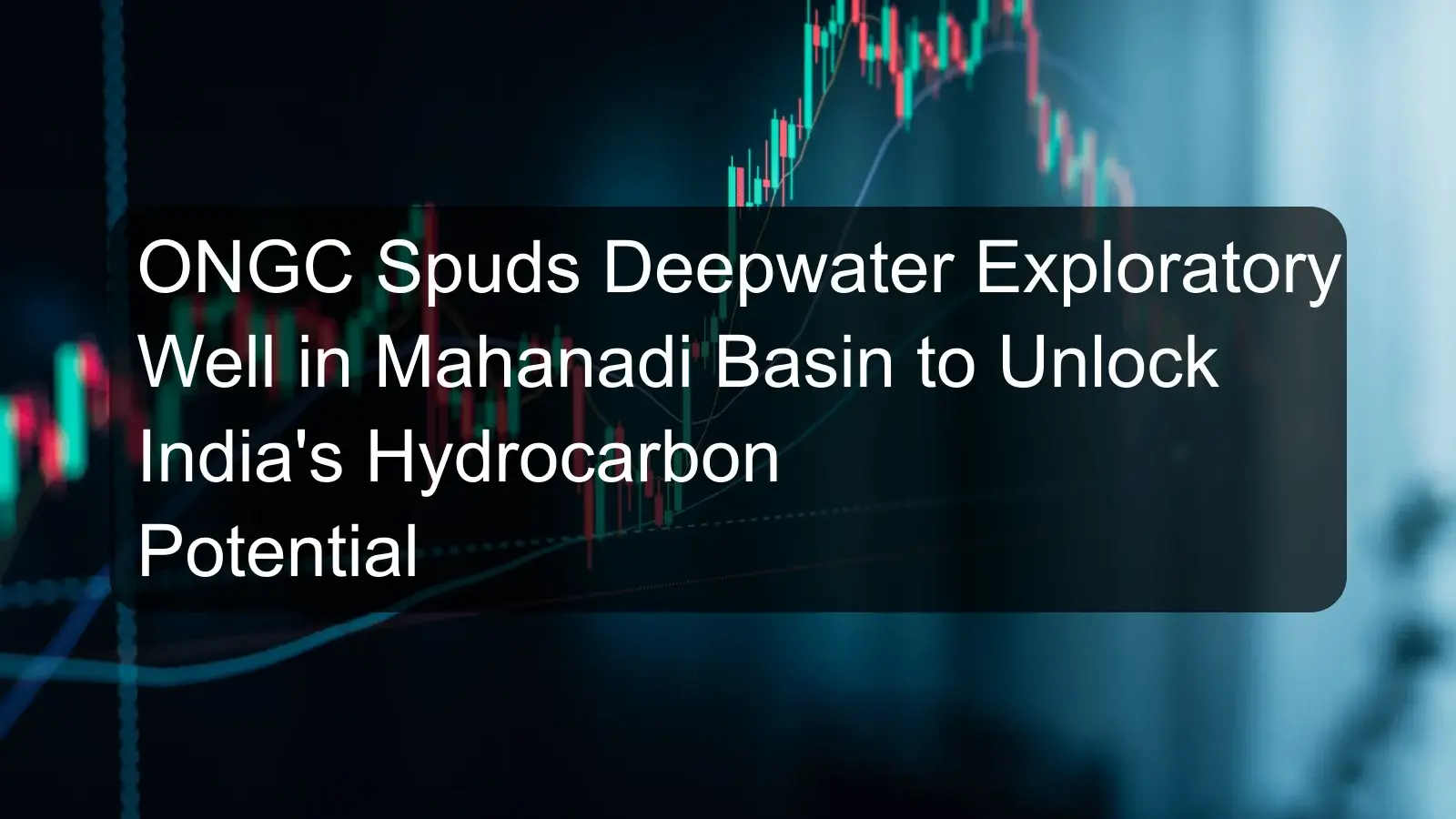 ONGC Spuds Deepwater Exploratory Well in Mahanadi Basin to Unlock India's Hydrocarbon Potential ONGC Spuds Deepwater Exploratory Well in Mahanadi Basin to Unlock India's Hydrocarbon Potential