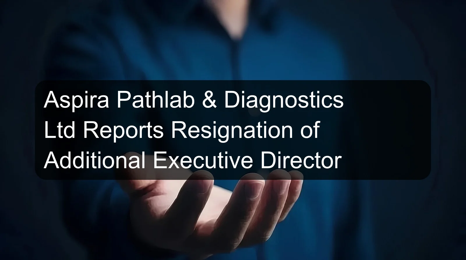 Aspira Pathlab & Diagnostics Ltd Reports Resignation of Additional Executive Director Aspira Pathlab & Diagnostics Ltd Reports Resignation of Additional Executive Director