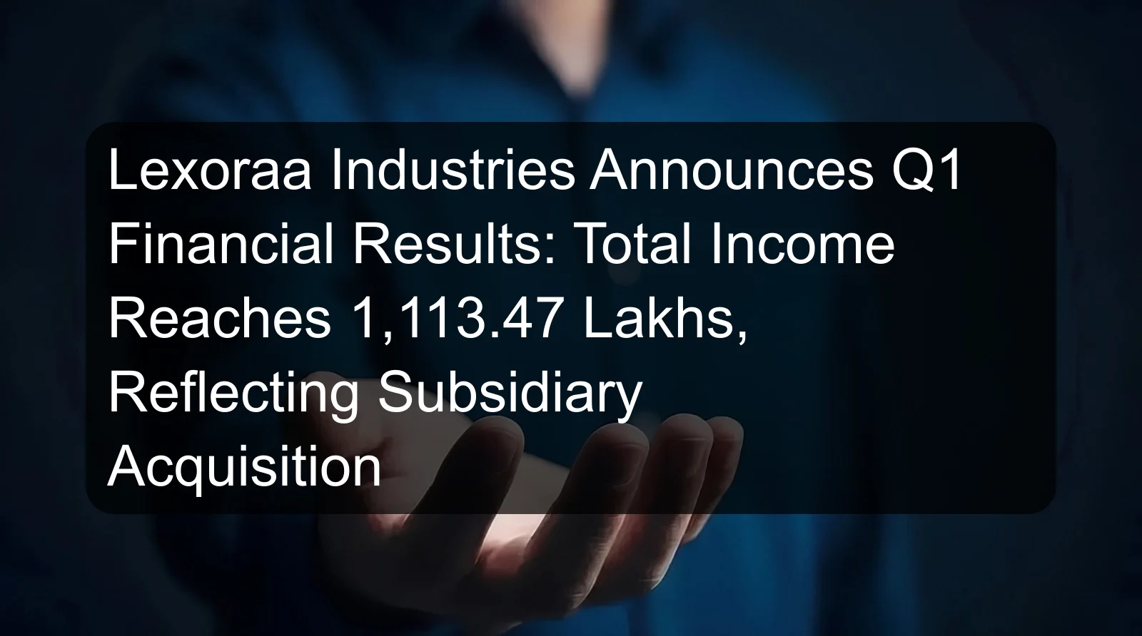 Lexoraa Industries Announces Q1 Financial Results: Total Income Reaches 1,113.47 Lakhs, Reflecting Subsidiary Acquisition