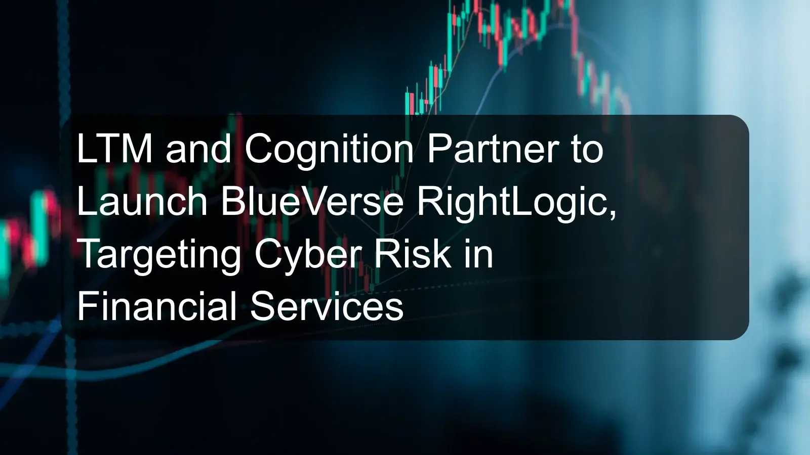 LTM and Cognition Partner to Launch BlueVerse RightLogic, Targeting Cyber Risk in Financial Services LTM and Cognition Partner to Launch BlueVerse RightLogic, Targeting Cyber Risk in Financial Services