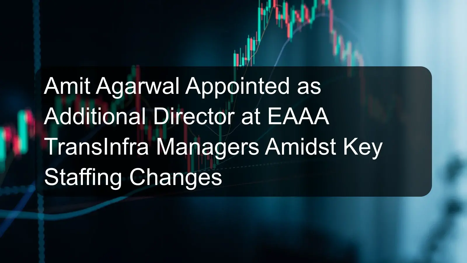 Amit Agarwal Appointed as Additional Director at EAAA TransInfra Managers Amidst Key Staffing Changes