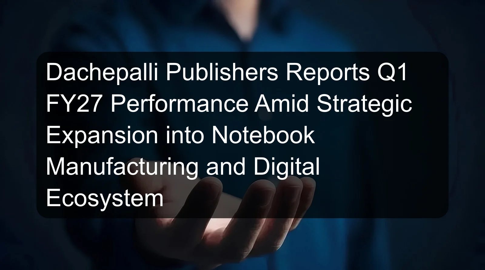Dachepalli Publishers Reports Q1 FY27 Performance Amid Strategic Expansion into Notebook Manufacturing and Digital Ecosystem