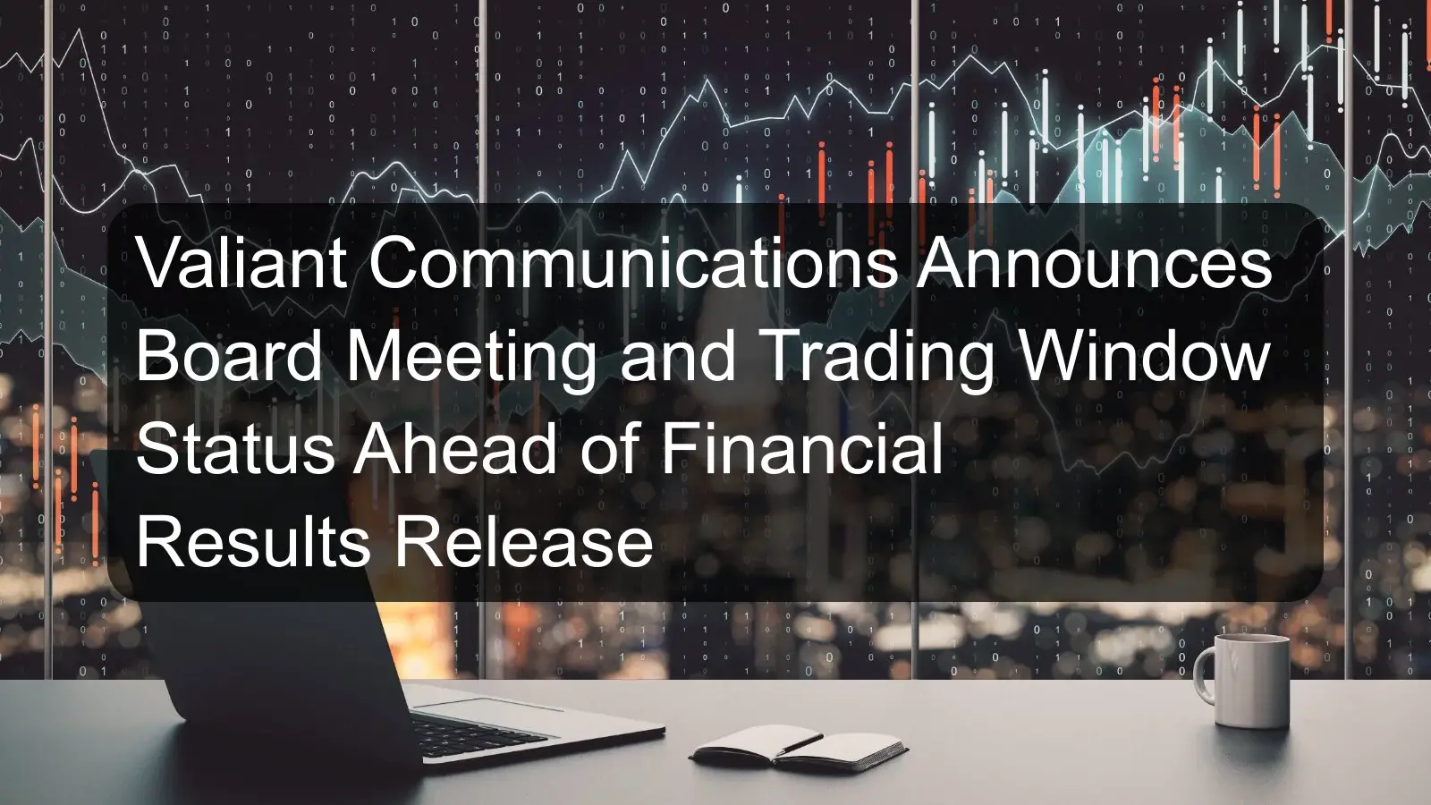 Valiant Communications Announces Board Meeting and Trading Window Status Ahead of Financial Results Release Valiant Communications Announces Board Meeting and Trading Window Status Ahead of Financial Results Release