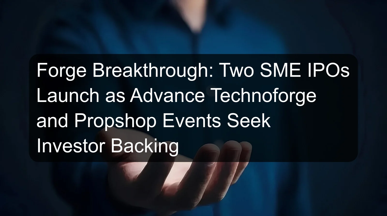 Forge Breakthrough: Two SME IPOs Launch as Advance Technoforge and Propshop Events Seek Investor Backing