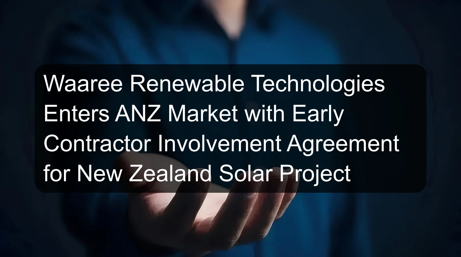 Waaree Renewable Technologies Enters ANZ Market with Early Contractor Involvement Agreement for New Zealand Solar Project