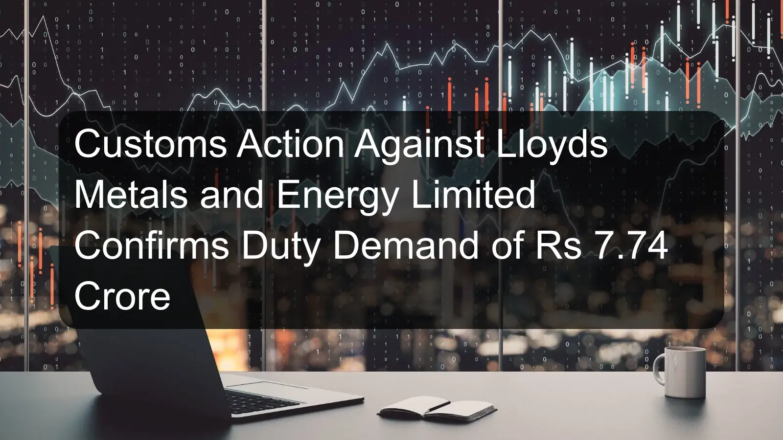 Customs Action Against Lloyds Metals and Energy Limited Confirms Duty Demand of Rs 7.74 Crore