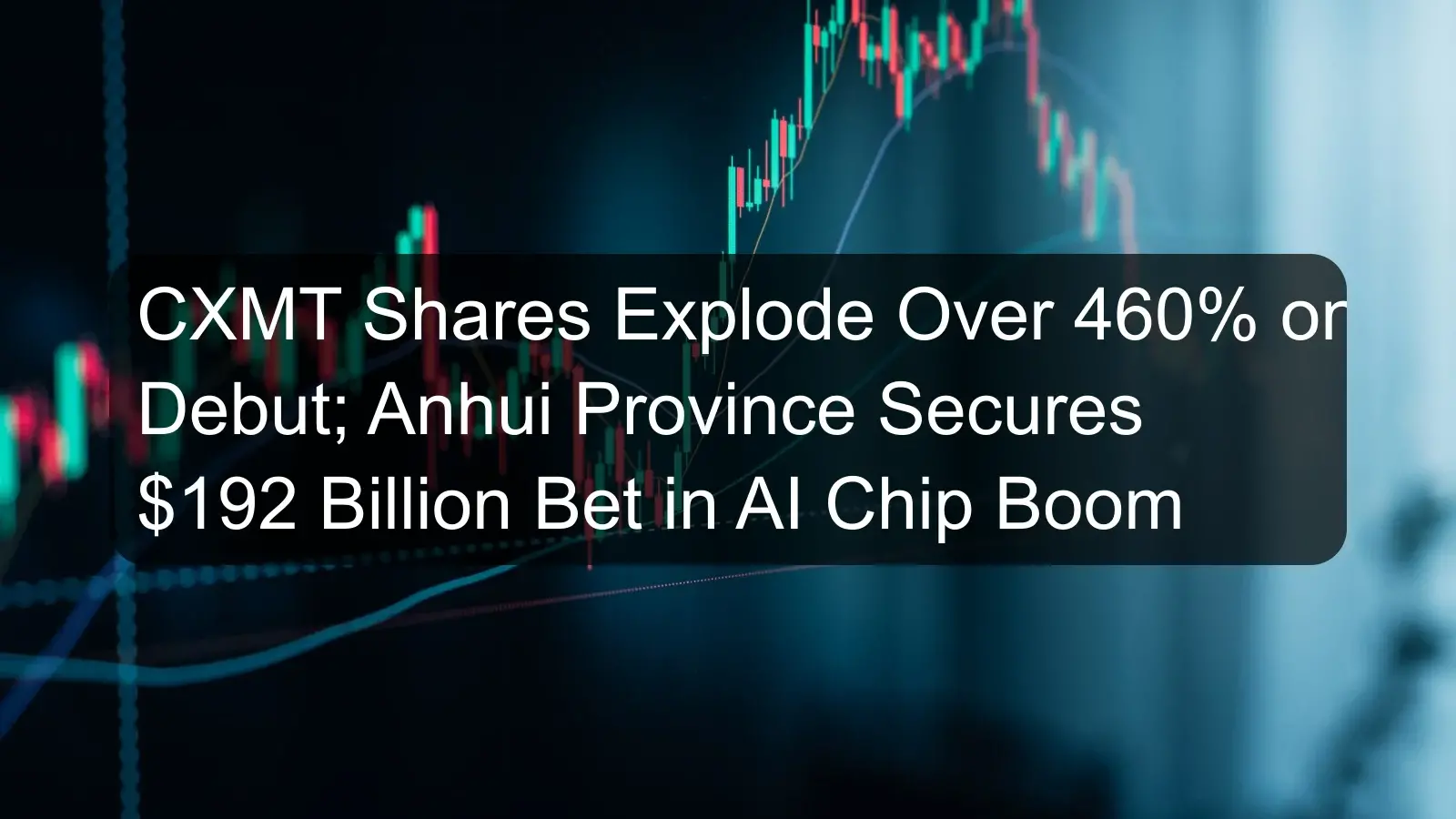 CXMT Shares Explode Over 460% on Debut; Anhui Province Secures $192 Billion Bet in AI Chip Boom