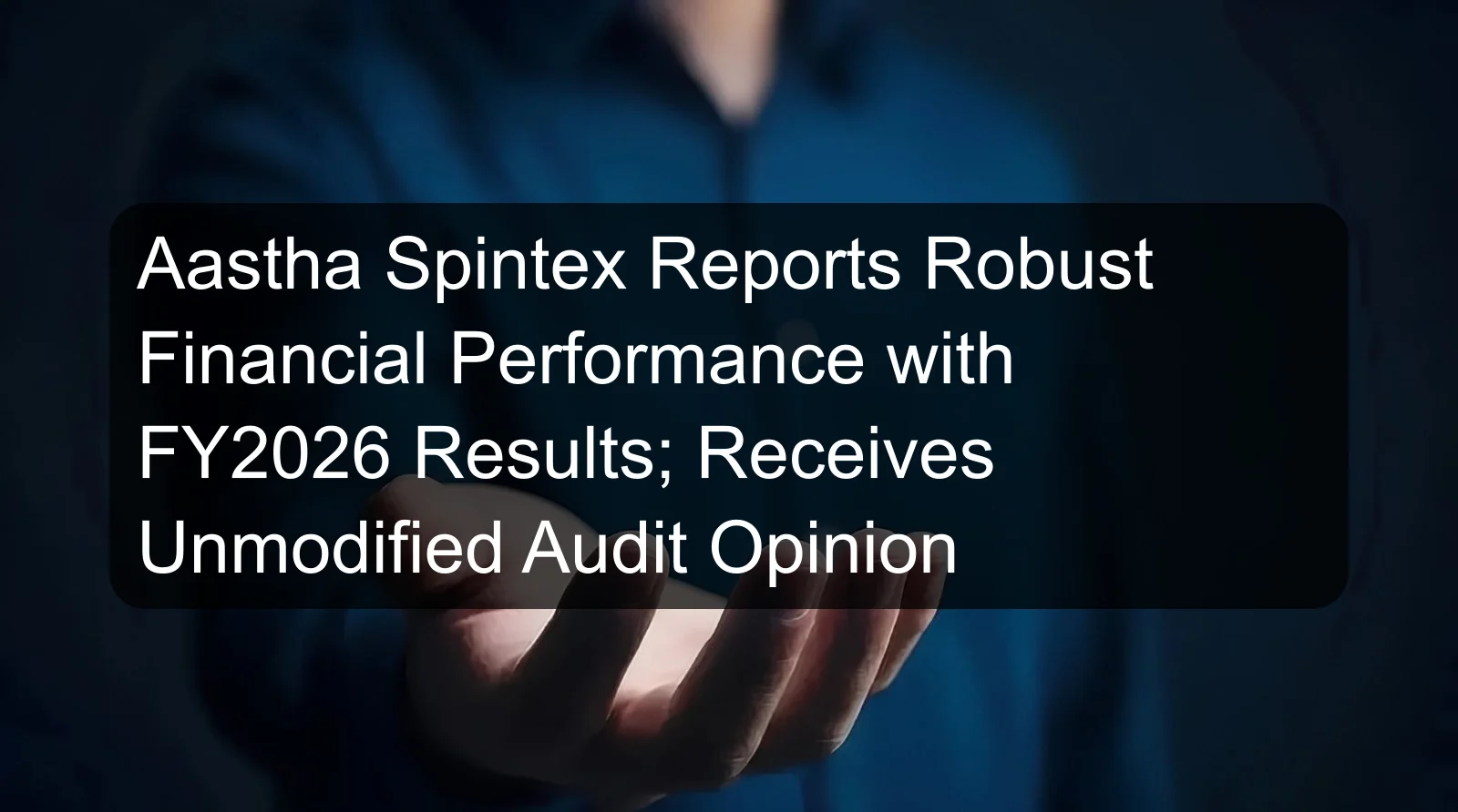 Aastha Spintex Reports Robust Financial Performance with FY2026 Results; Receives Unmodified Audit Opinion