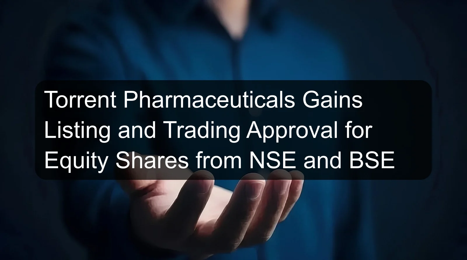 Torrent Pharmaceuticals Gains Listing and Trading Approval for Equity Shares from NSE and BSE