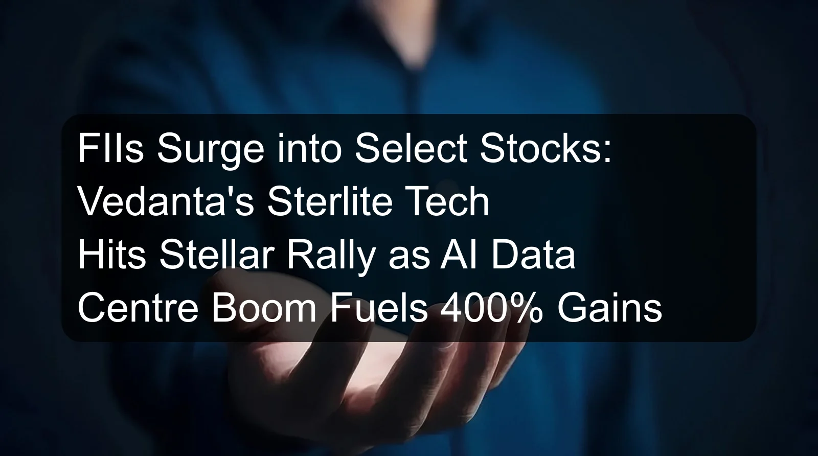 FIIs Surge into Select Stocks: Vedanta's Sterlite Tech Hits Stellar Rally as AI Data Centre Boom Fuels 400% Gains