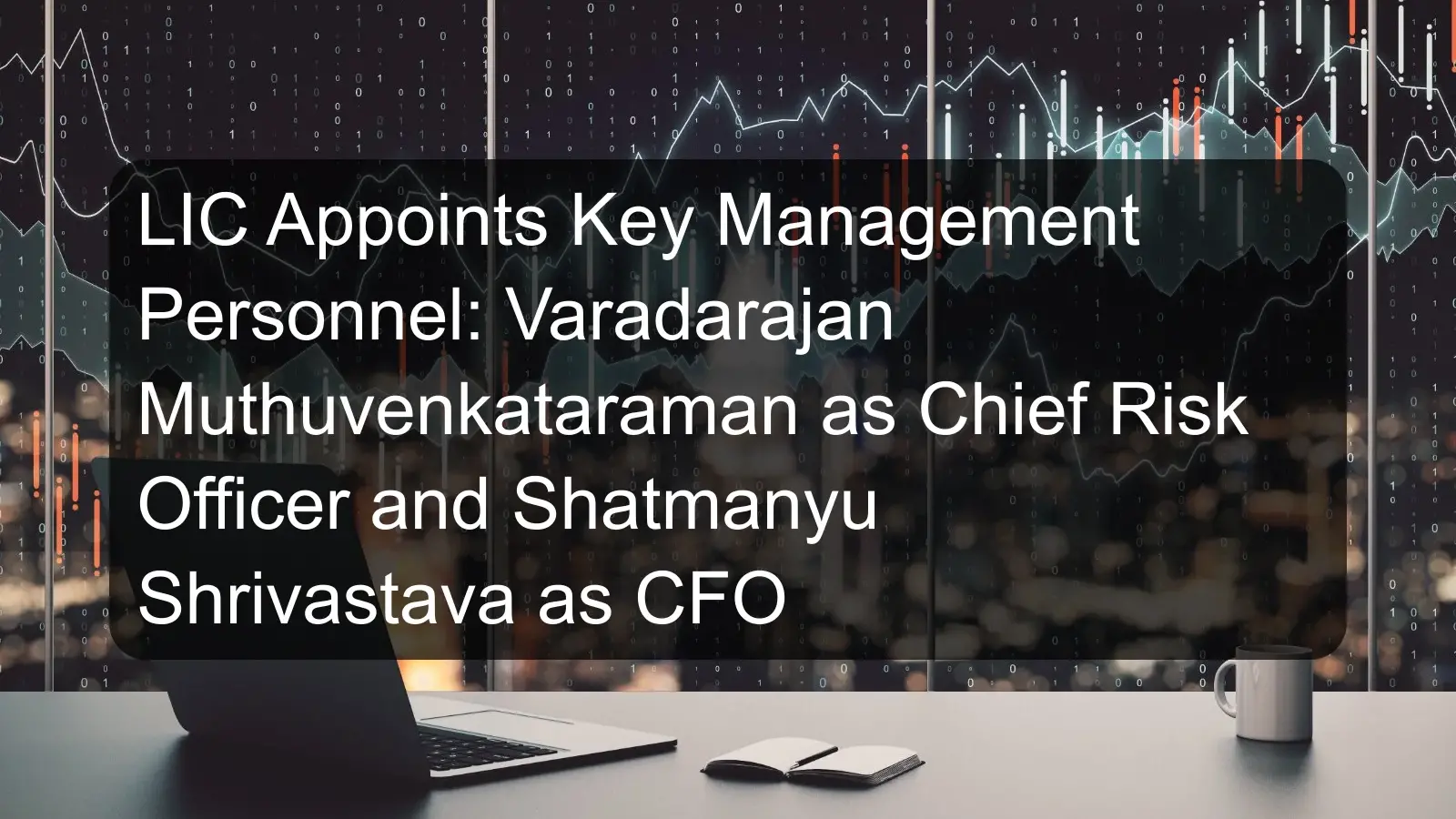 LIC Appoints Key Management Personnel: Varadarajan Muthuvenkataraman as Chief Risk Officer and Shatmanyu Shrivastava as CFO