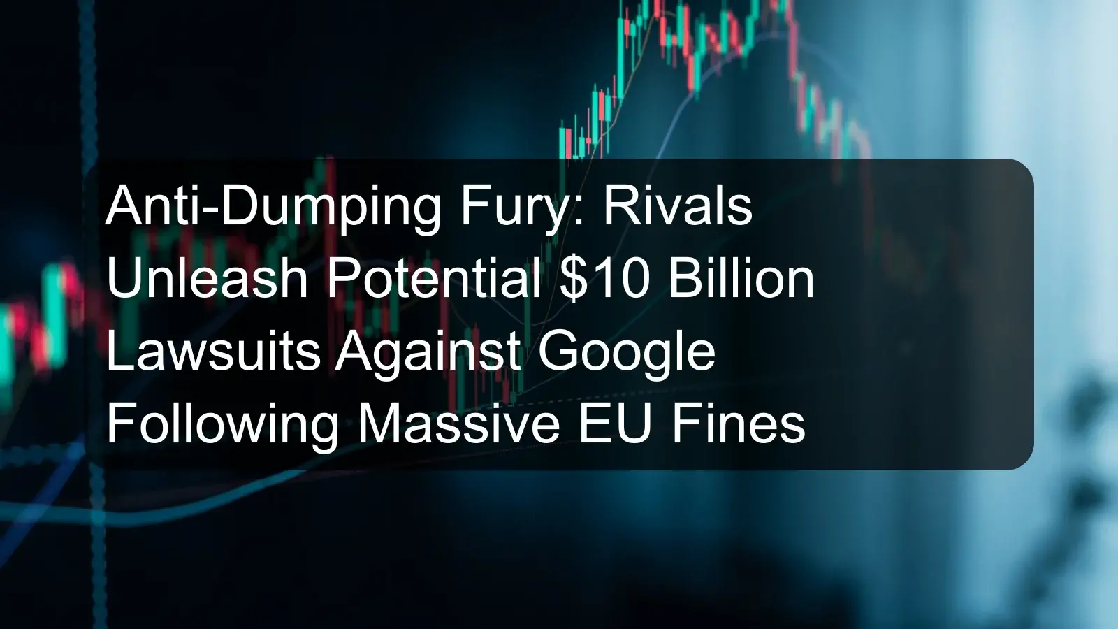 Anti-Dumping Fury: Rivals Unleash Potential $10 Billion Lawsuits Against Google Following Massive EU Fines