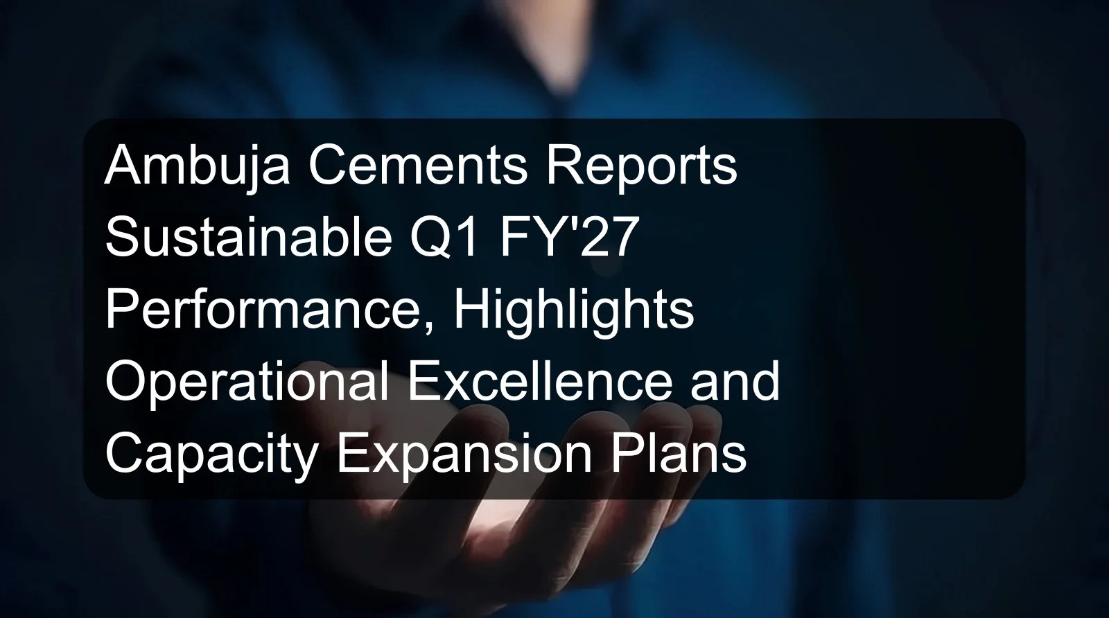 Ambuja Cements Reports Sustainable Q1 FY'27 Performance, Highlights Operational Excellence and Capacity Expansion Plans