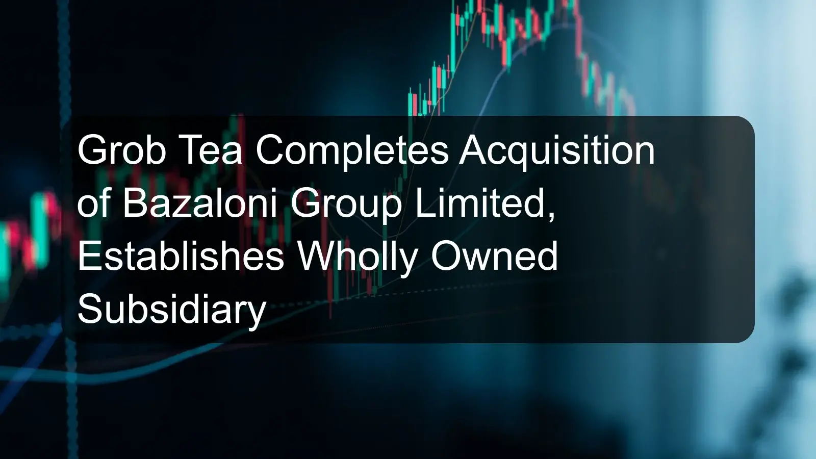 Grob Tea Completes Acquisition of Bazaloni Group Limited, Establishes Wholly Owned Subsidiary